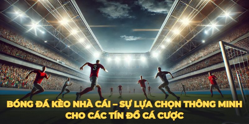 Bóng đá kèo nhà cái – Sự lựa chọn thông minh cho các tín đồ cá cược