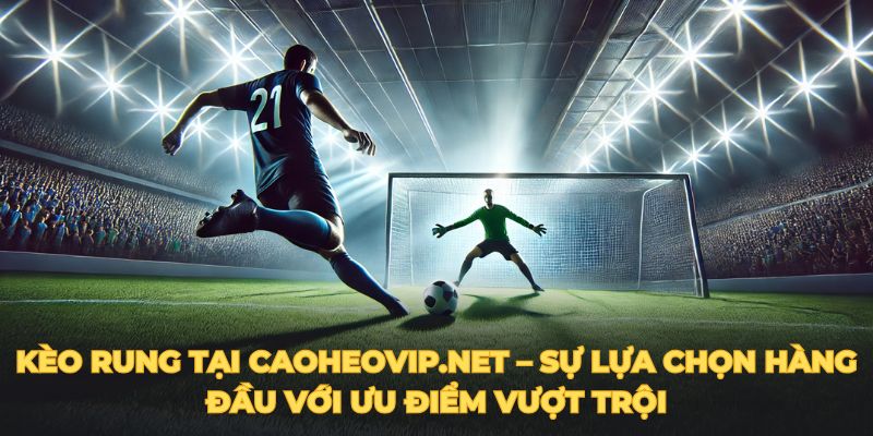 Kèo rung tại caoheovip.net – Sự lựa chọn hàng đầu với ưu điểm vượt trội