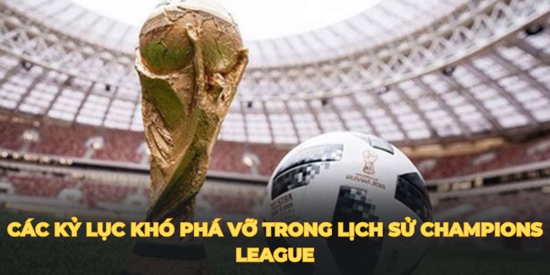 Các kỷ lục khó phá vỡ trong lịch sử Champions League